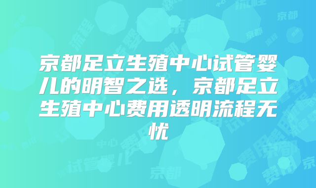 京都足立生殖中心试管婴儿的明智之选,京都足立生殖中心费用透明流程无忧