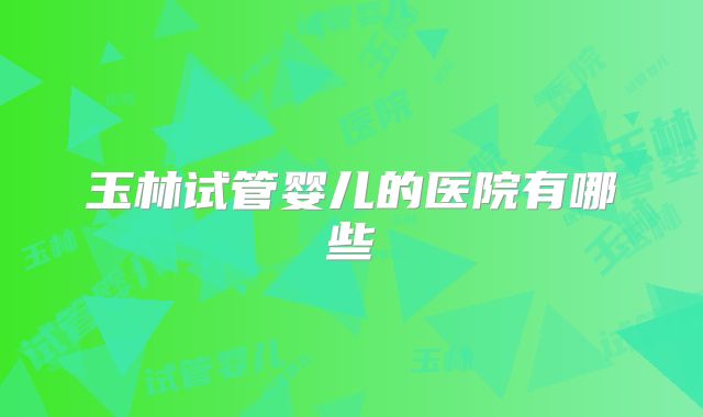 玉林试管婴儿的医院有哪些