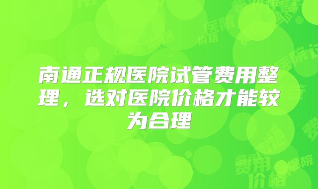 南通正规医院试管费用整理,选对医院价格才能较为合理