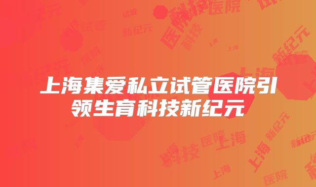 上海集爱私立试管医院引领生育科技新纪元