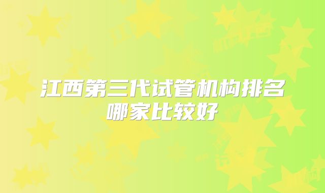 江西第三代试管机构排名哪家比较好