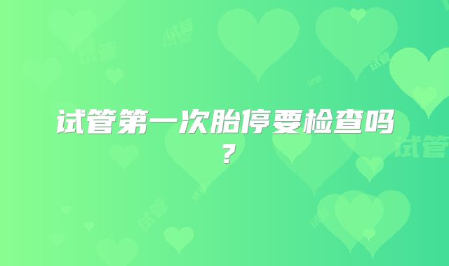 试管第一次胎停要检查吗?