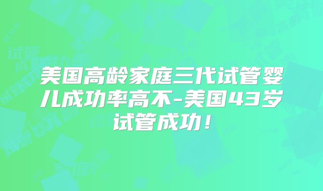 美国高龄家庭三代试管婴儿成功率高不-美国43岁试管成功!