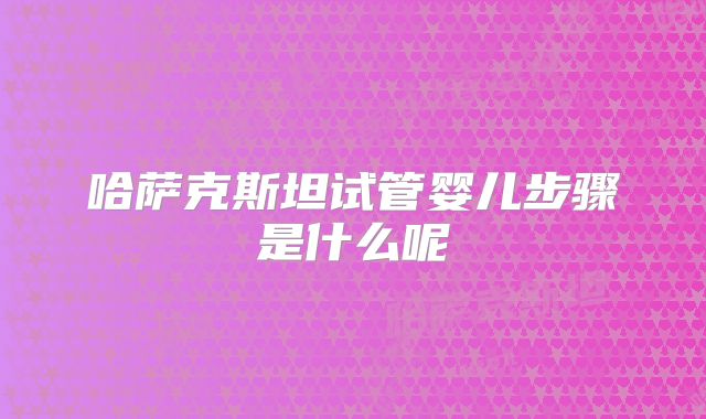 哈萨克斯坦试管婴儿步骤是什么呢