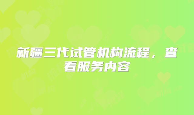 新疆三代试管机构流程,查看服务内容