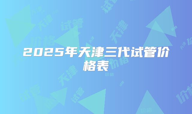 2025年天津三代试管价格表