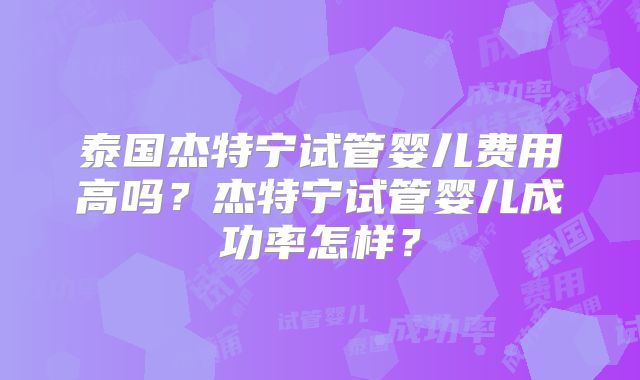 泰国杰特宁试管婴儿费用高吗？杰特宁试管婴儿成功率怎样？