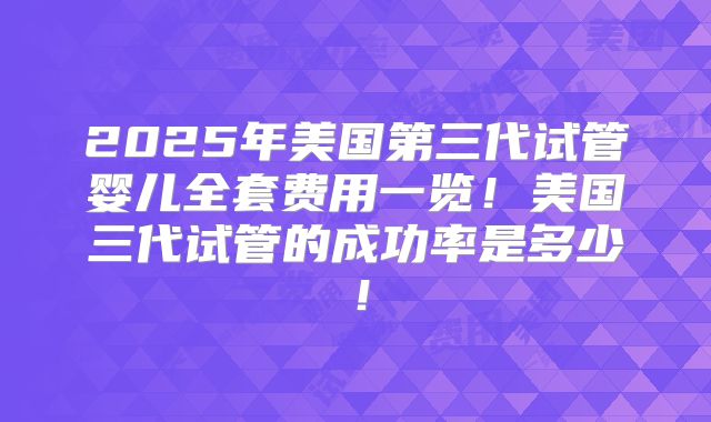 2025年美国第三代试管婴儿全套费用一览!美国三代试管的成功率是多少!