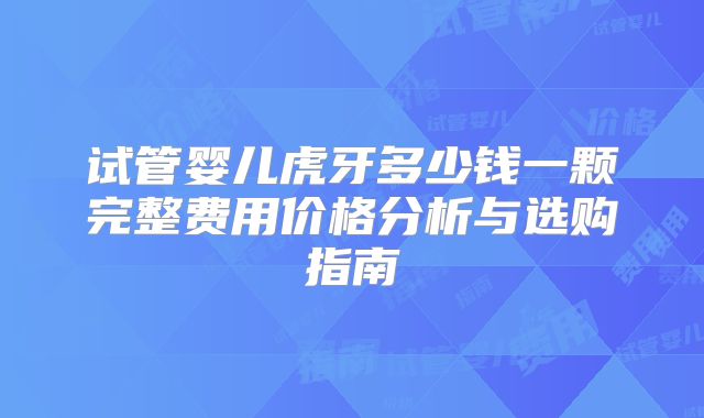 试管婴儿虎牙多少钱一颗完整费用价格分析与选购指南