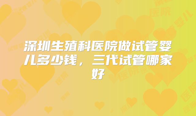 深圳生殖科医院做试管婴儿多少钱，三代试管哪家好