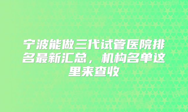 宁波能做三代试管医院排名最新汇总,机构名单这里来查收