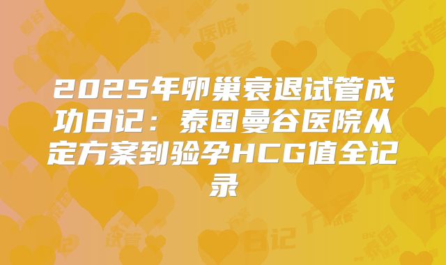 2025年卵巢衰退试管成功日记:泰国曼谷医院从定方案到验孕HCG值全记录