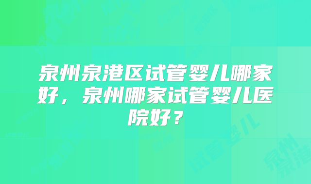 泉州泉港区试管婴儿哪家好，泉州哪家试管婴儿医院好？