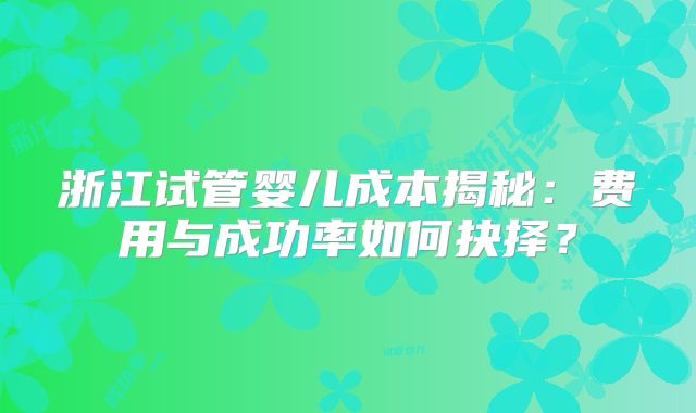 浙江试管婴儿成本揭秘：费用与成功率如何抉择？