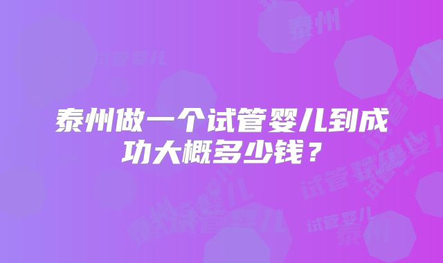 泰州做一个试管婴儿到成功大概多少钱?