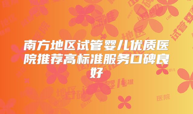 南方地区试管婴儿优质医院推荐高标准服务口碑良好