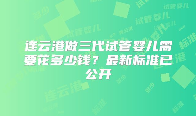 连云港做三代试管婴儿需要花多少钱？最新标准已公开