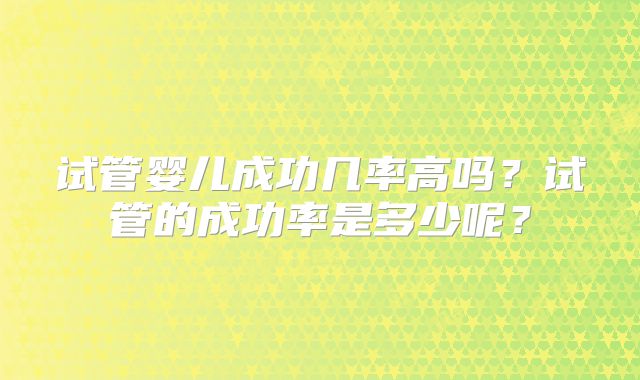 试管婴儿成功几率高吗？试管的成功率是多少呢？