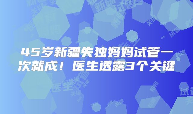 45岁新疆失独妈妈试管一次就成!医生透露3个关键