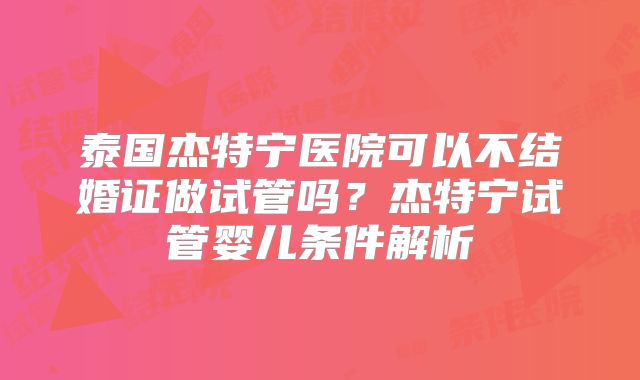 泰国杰特宁医院可以不结婚证做试管吗？杰特宁试管婴儿条件解析