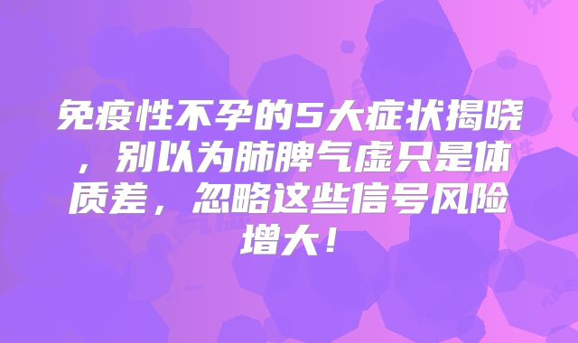 免疫性不孕的5大症状揭晓,别以为肺脾气虚只是体质差,忽略这些信号风险增大!