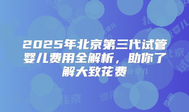 2025年北京第三代试管婴儿费用全解析，助你了解大致花费