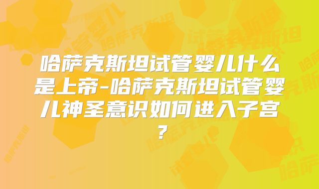 哈萨克斯坦试管婴儿什么是上帝-哈萨克斯坦试管婴儿神圣意识如何进入子宫?