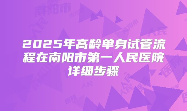 2025年高龄单身试管流程在南阳市第一人民医院详细步骤