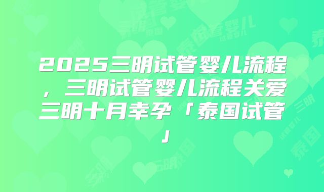 2025三明试管婴儿流程，三明试管婴儿流程关爱三明十月幸孕「泰国试管」