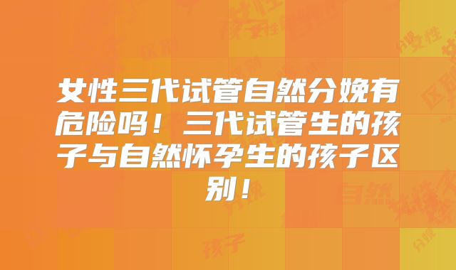 女性三代试管自然分娩有危险吗!三代试管生的孩子与自然怀孕生的孩子区别!