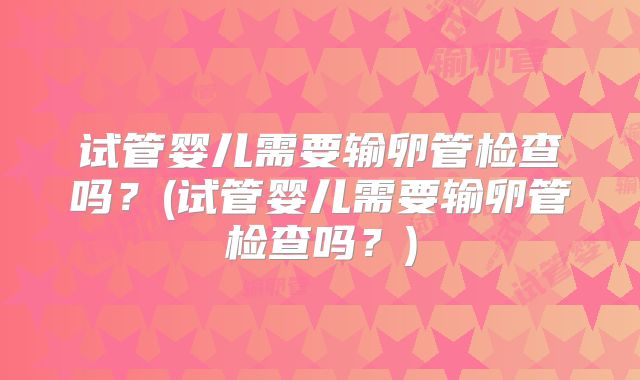 试管婴儿需要输卵管检查吗？(试管婴儿需要输卵管检查吗？)