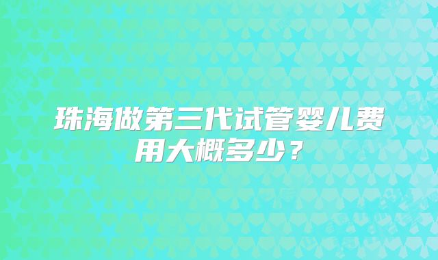 珠海做第三代试管婴儿费用大概多少？