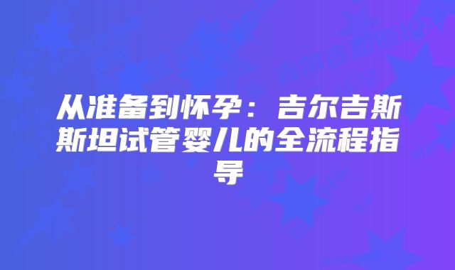 从准备到怀孕:吉尔吉斯斯坦试管婴儿的全流程指导