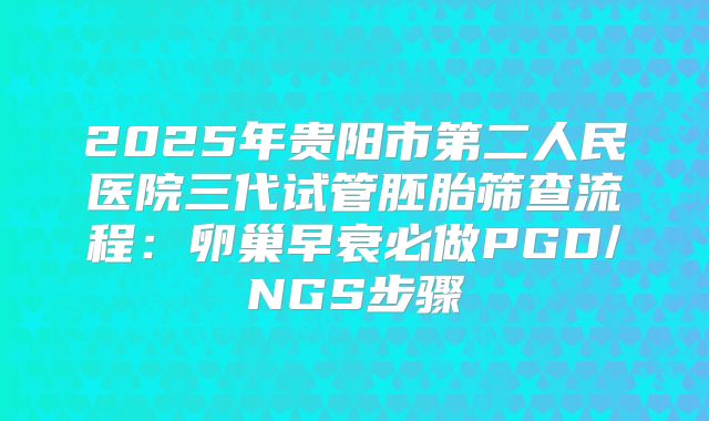 2025年贵阳市第二人民医院三代试管胚胎筛查流程：卵巢早衰必做PGD/NGS步骤