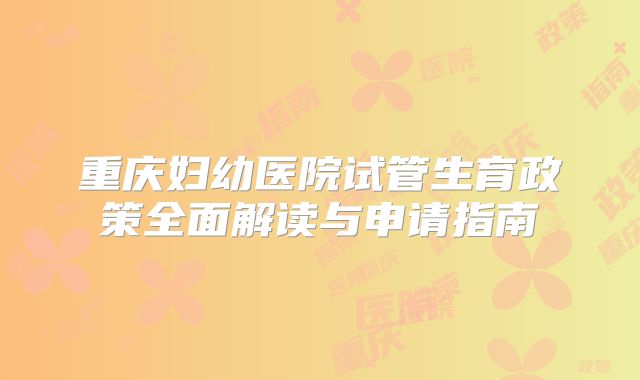 重庆妇幼医院试管生育政策全面解读与申请指南