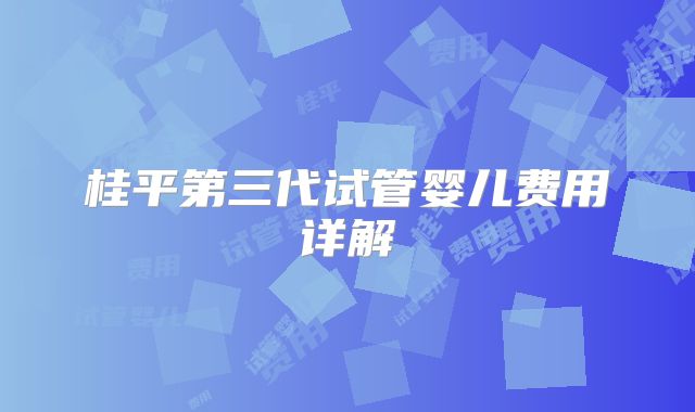 桂平第三代试管婴儿费用详解
