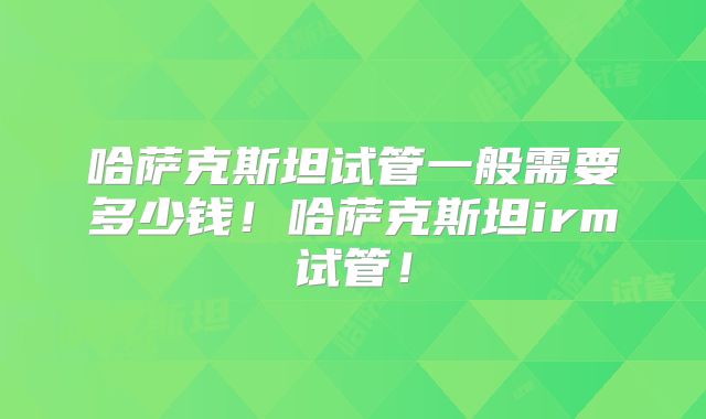 哈萨克斯坦试管一般需要多少钱!哈萨克斯坦irm试管!