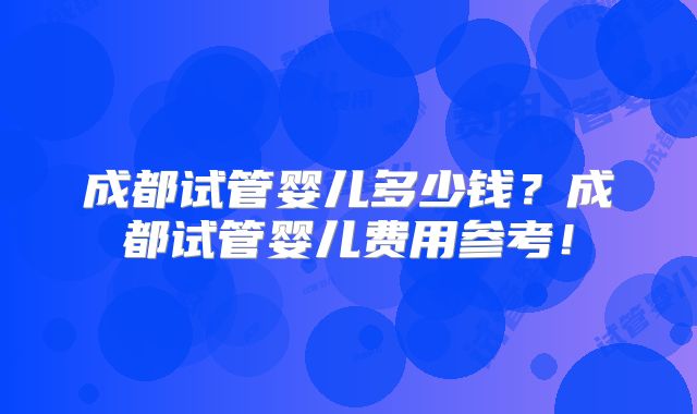 成都试管婴儿多少钱？成都试管婴儿费用参考！