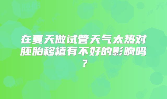 在夏天做试管天气太热对胚胎移植有不好的影响吗？