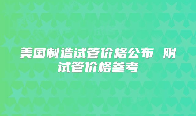 美国制造试管价格公布 附试管价格参考