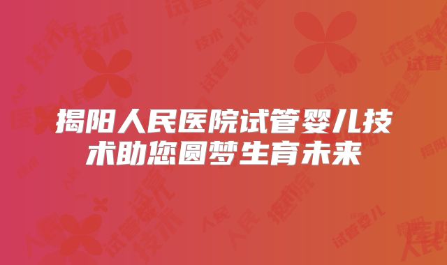 揭阳人民医院试管婴儿技术助您圆梦生育未来