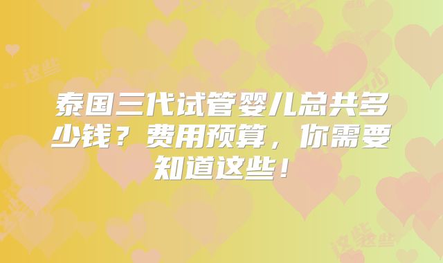 泰国三代试管婴儿总共多少钱？费用预算，你需要知道这些！