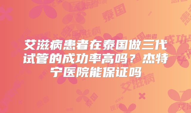 艾滋病患者在泰国做三代试管的成功率高吗?杰特宁医院能保证吗