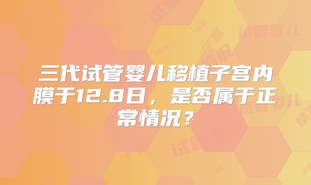 三代试管婴儿移植子宫内膜于12.8日,是否属于正常情况?
