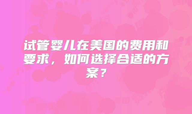 试管婴儿在美国的费用和要求，如何选择合适的方案？