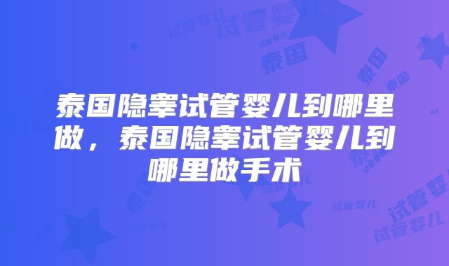 泰国隐睾试管婴儿到哪里做，泰国隐睾试管婴儿到哪里做手术