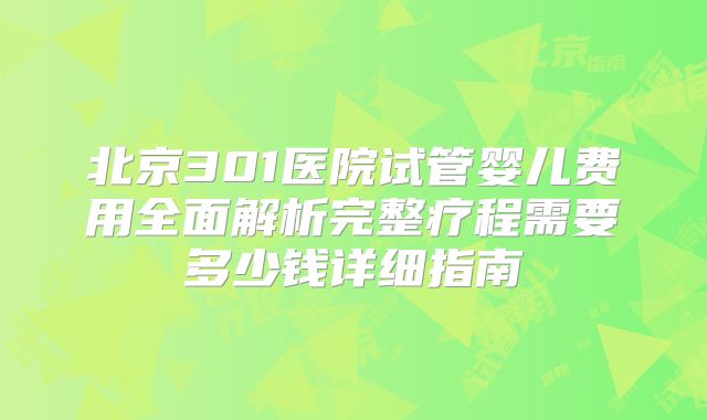 北京301医院试管婴儿费用全面解析完整疗程需要多少钱详细指南