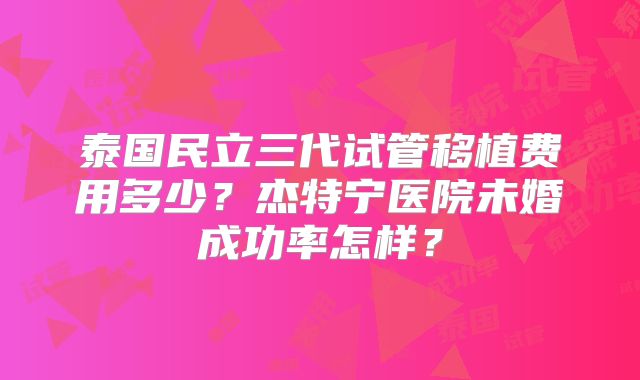 泰国民立三代试管移植费用多少?杰特宁医院未婚成功率怎样?