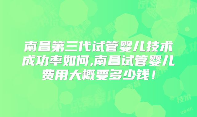 南昌第三代试管婴儿技术成功率如何,南昌试管婴儿费用大概要多少钱！
