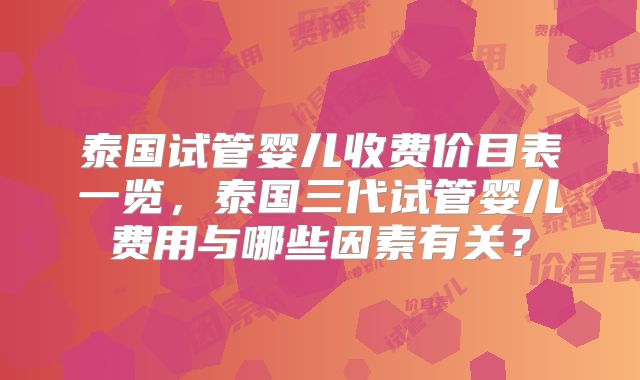 泰国试管婴儿收费价目表一览，泰国三代试管婴儿费用与哪些因素有关？